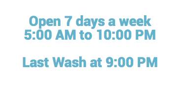  Open 7 days a week 5:00 AM to 10:00 PM Last Wash at 9:00 PM